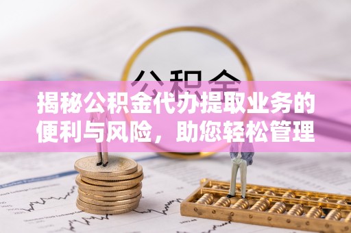 南阳揭秘公积金代办提取业务的便利与风险，助您轻松管理个人资金