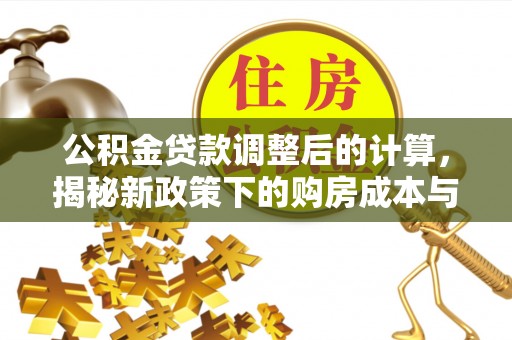 南阳公积金贷款调整后的计算，揭秘新政策下的购房成本与规划