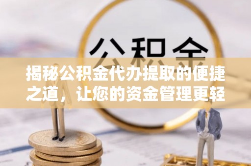 南阳揭秘公积金代办提取的便捷之道，让您的资金管理更轻松