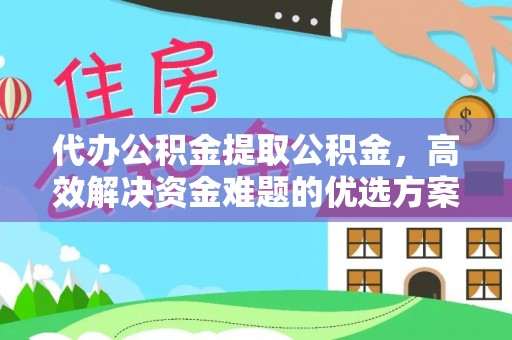 南阳代办公积金提取公积金，高效解决资金难题的优选方案