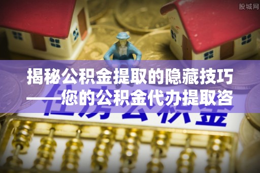 南阳揭秘公积金提取的隐藏技巧——您的公积金代办提取咨询指南