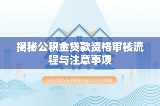 南阳揭秘公积金贷款资格审核流程与注意事项