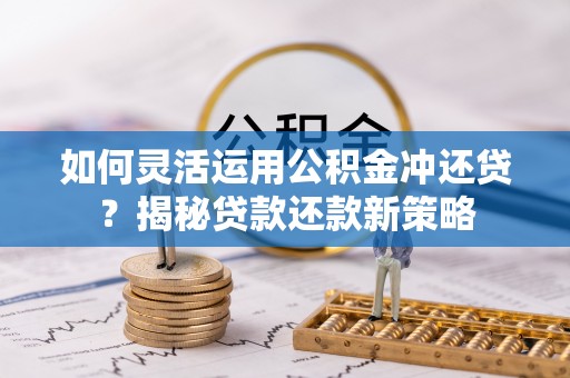 南阳如何灵活运用公积金冲还贷？揭秘贷款还款新策略