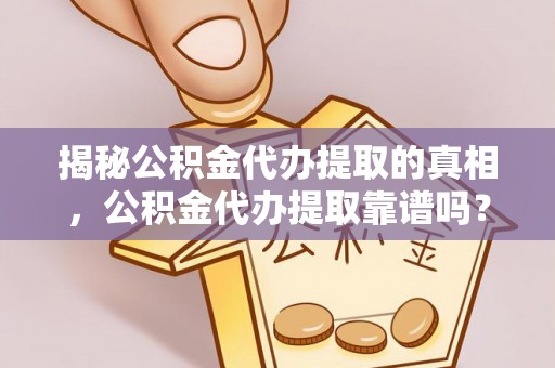 南阳揭秘公积金代办提取的真相，公积金代办提取靠谱吗？你需要知道这些关键点