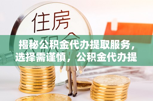 南阳揭秘公积金代办提取服务，选择需谨慎，公积金代办提取靠谱吗？