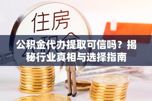 南阳公积金代办提取可信吗？揭秘行业真相与选择指南