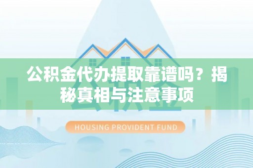 南阳公积金代办提取靠谱吗？揭秘真相与注意事项