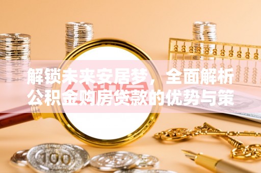 南阳解锁未来安居梦，全面解析公积金购房贷款的优势与策略