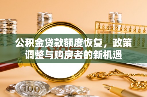 南阳公积金贷款额度恢复，政策调整与购房者的新机遇