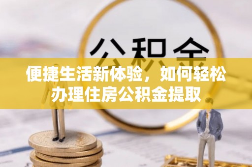南阳便捷生活新体验，如何轻松办理住房公积金提取
