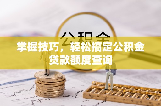 南阳掌握技巧，轻松搞定公积金贷款额度查询