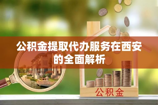 南阳公积金提取代办服务在西安的全面解析