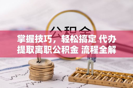 南阳掌握技巧，轻松搞定 代办提取离职公积金 流程全解析