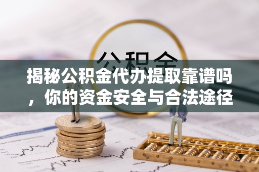 南阳揭秘公积金代办提取靠谱吗，你的资金安全与合法途径全解析