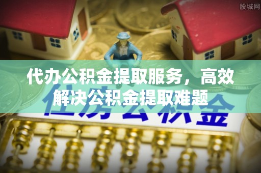 南阳代办公积金提取服务，高效解决公积金提取难题