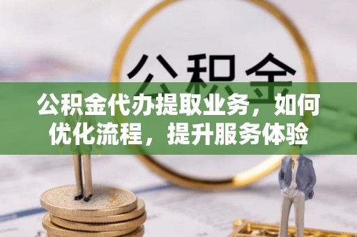 南阳公积金代办提取业务，如何优化流程，提升服务体验