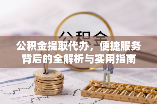 南阳公积金提取代办，便捷服务背后的全解析与实用指南