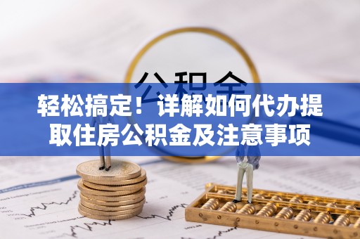 南阳轻松搞定！详解如何代办提取住房公积金及注意事项