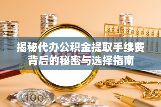 南阳揭秘代办公积金提取手续费背后的秘密与选择指南