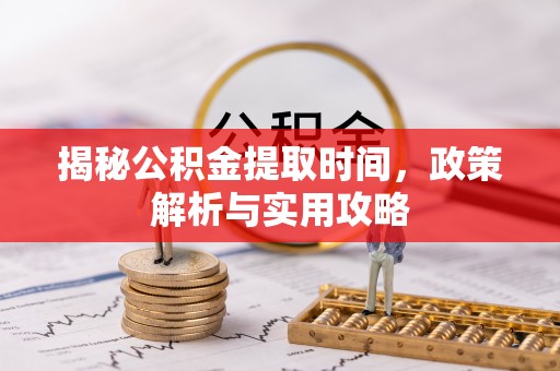南阳揭秘公积金提取时间，政策解析与实用攻略
