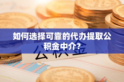 南阳如何选择可靠的代办提取公积金中介？