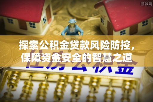 南阳探索公积金贷款风险防控，保障资金安全的智慧之道
