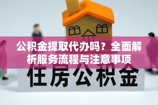 南阳公积金提取代办吗？全面解析服务流程与注意事项