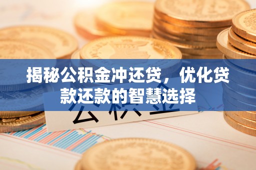 南阳揭秘公积金冲还贷，优化贷款还款的智慧选择