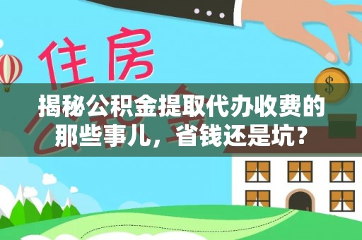 南阳揭秘公积金提取代办收费的那些事儿，省钱还是坑？