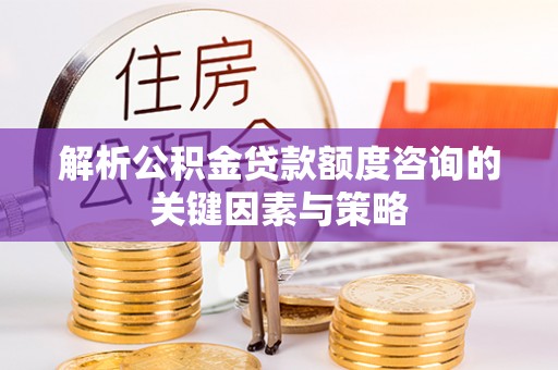 南阳解析公积金贷款额度咨询的关键因素与策略