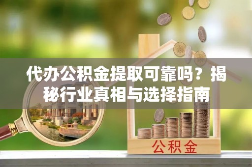 南阳代办公积金提取可靠吗？揭秘行业真相与选择指南
