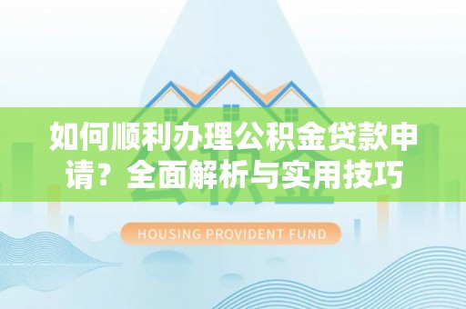 南阳如何顺利办理公积金贷款申请？全面解析与实用技巧