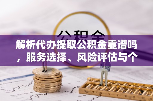 南阳解析代办提取公积金靠谱吗，服务选择、风险评估与个人权益保障