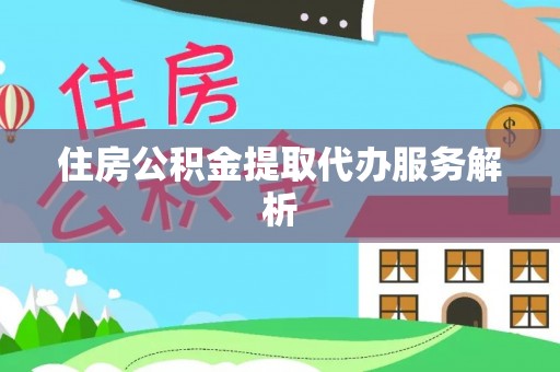 南阳住房公积金提取代办服务解析