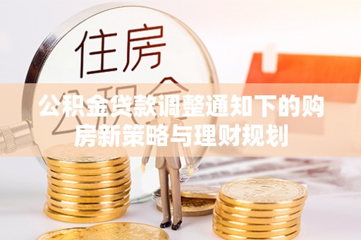 南阳公积金贷款调整通知下的购房新策略与理财规划