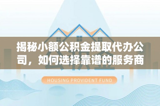 南阳揭秘小额公积金提取代办公司，如何选择靠谱的服务商？