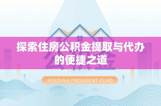 南阳探索住房公积金提取与代办的便捷之道