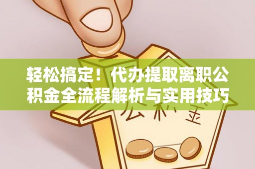 南阳轻松搞定！代办提取离职公积金全流程解析与实用技巧