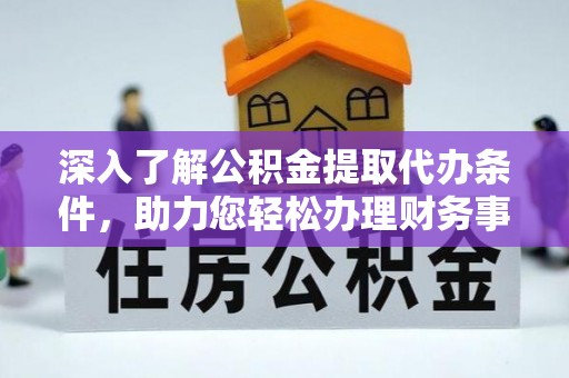 南阳深入了解公积金提取代办条件，助力您轻松办理财务事务