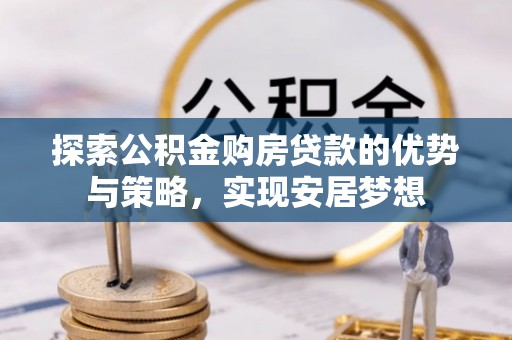 南阳探索公积金购房贷款的优势与策略，实现安居梦想