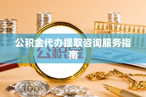 南阳公积金代办提取咨询服务指南