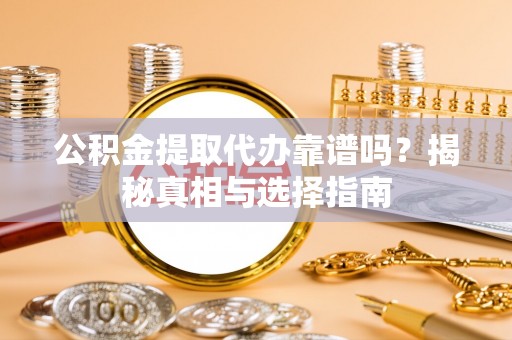 南阳公积金提取代办靠谱吗？揭秘真相与选择指南