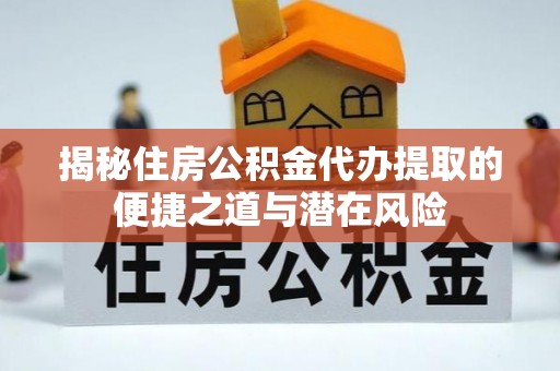 南阳揭秘住房公积金代办提取的便捷之道与潜在风险