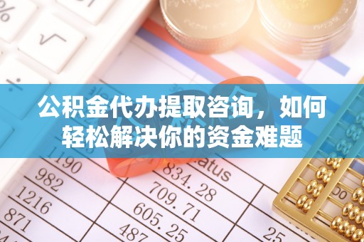 南阳公积金代办提取咨询，如何轻松解决你的资金难题