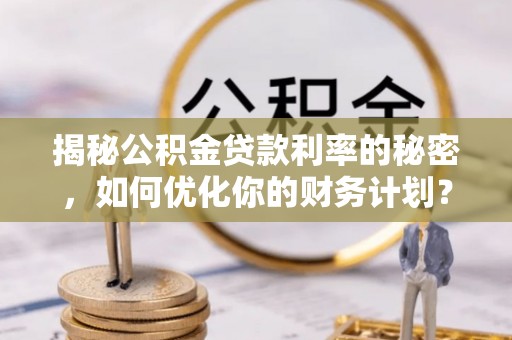 南阳揭秘公积金贷款利率的秘密，如何优化你的财务计划？