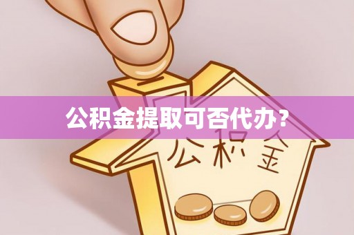南阳公积金提取可否代办？
