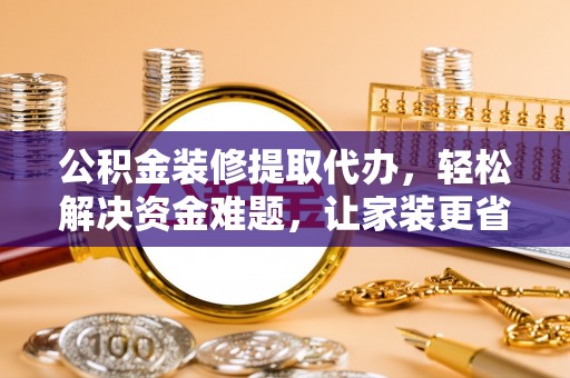 南阳公积金装修提取代办，轻松解决资金难题，让家装更省心