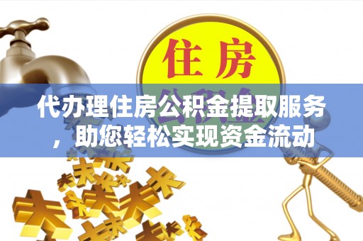 南阳代办理住房公积金提取服务，助您轻松实现资金流动