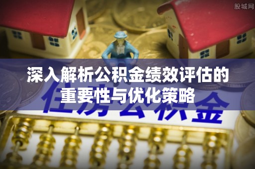南阳深入解析公积金绩效评估的重要性与优化策略