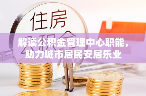 南阳解读公积金管理中心职能，助力城市居民安居乐业